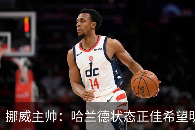 挪威主帅：哈兰德状态正佳希望明天继续 对厄德高有很高的期待